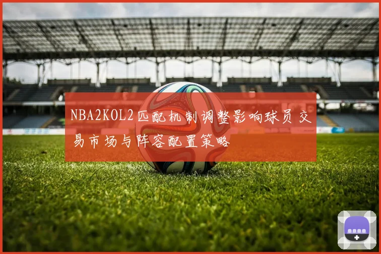 NBA2KOL2匹配机制调整影响球员交易市场与阵容配置策略