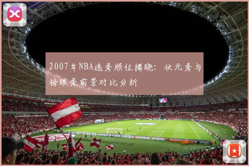 2007年NBA选秀顺位揭晓:状元秀与榜眼秀前景对比分析